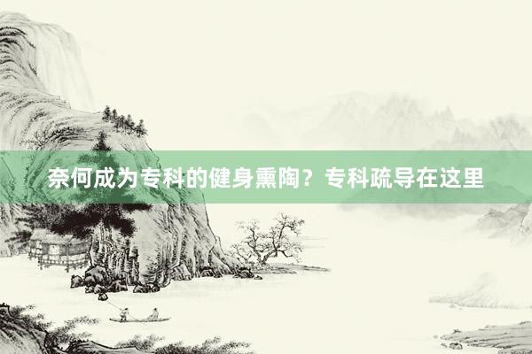 奈何成为专科的健身熏陶？专科疏导在这里
