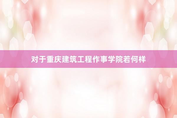 对于重庆建筑工程作事学院若何样